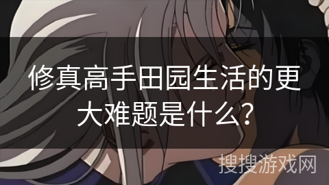 修真高手田园生活的更大难题是什么？