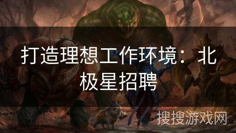 打造理想工作环境：北极星招聘