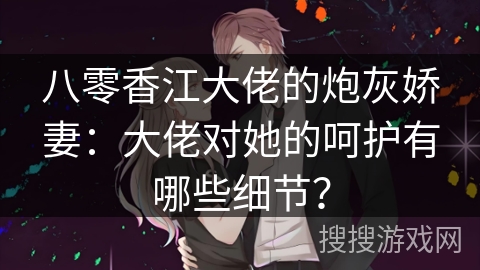 八零香江大佬的炮灰娇妻：大佬对她的呵护有哪些细节？