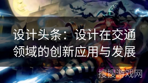 设计头条：设计在交通领域的创新应用与发展