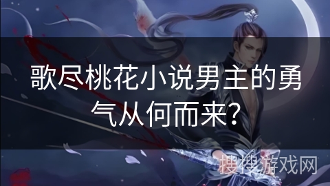 歌尽桃花小说男主的勇气从何而来？