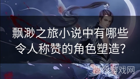 飘渺之旅小说中有哪些令人称赞的角色塑造？