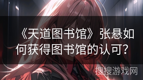 《天道图书馆》张悬如何获得图书馆的认可？