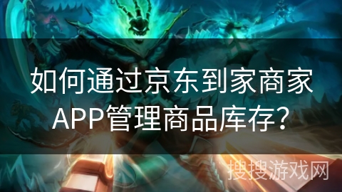 如何通过京东到家商家APP管理商品库存？