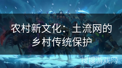 农村新文化：土流网的乡村传统保护