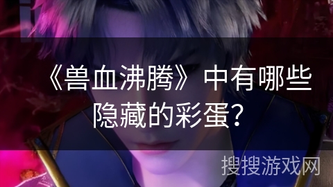 《兽血沸腾》中有哪些隐藏的彩蛋？