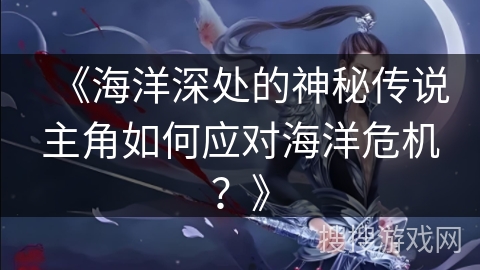《海洋深处的神秘传说主角如何应对海洋危机？》