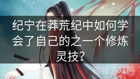 纪宁在莽荒纪中如何学会了自己的之一个修炼灵技？