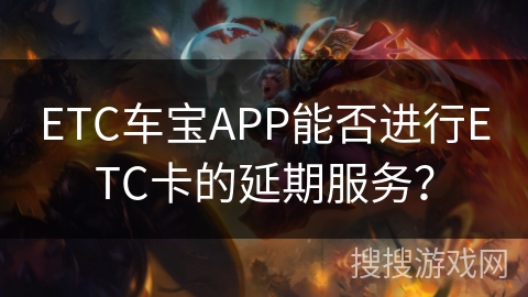 ETC车宝APP能否进行ETC卡的延期服务？