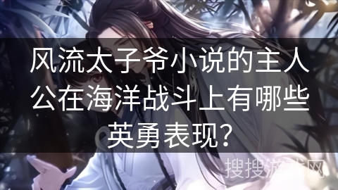 风流太子爷小说的主人公在海洋战斗上有哪些英勇表现？
