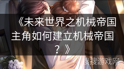《未来世界之机械帝国主角如何建立机械帝国？》