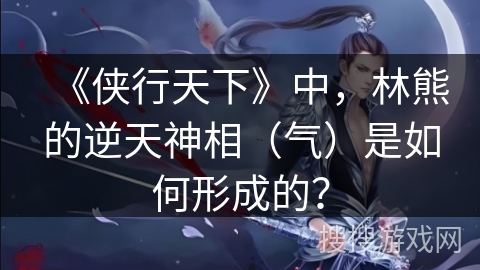 《侠行天下》中，林熊的逆天神相（气）是如何形成的？