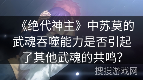 《绝代神主》中苏莫的武魂吞噬能力是否引起了其他武魂的共鸣？