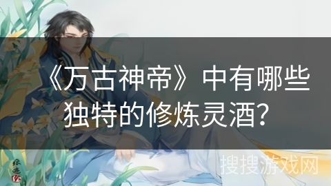 《万古神帝》中有哪些独特的修炼灵酒？