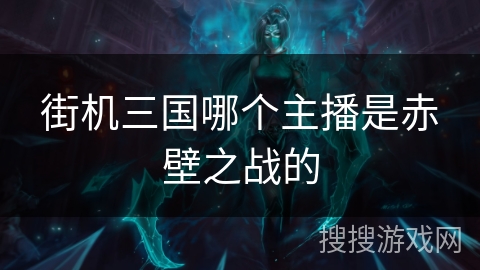 街机三国哪个主播是赤壁之战的