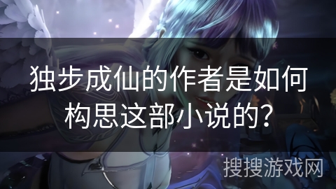 独步成仙的作者是如何构思这部小说的？