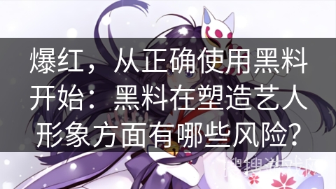 爆红，从正确使用黑料开始：黑料在塑造艺人形象方面有哪些风险？