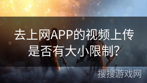 去上网APP的视频上传是否有大小限制？