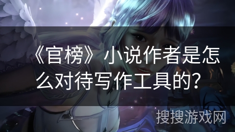 《官榜》小说作者是怎么对待写作工具的？