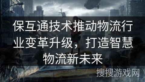 保互通技术推动物流行业变革升级，打造智慧物流新未来