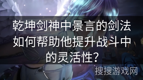 乾坤剑神中景言的剑法如何帮助他提升战斗中的灵活性？