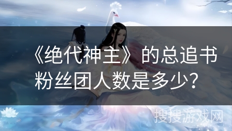 《绝代神主》的总追书粉丝团人数是多少？