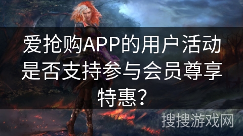 爱抢购APP的用户活动是否支持参与会员尊享特惠？
