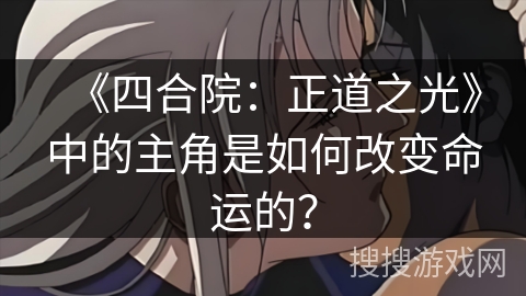 《四合院：正道之光》中的主角是如何改变命运的？