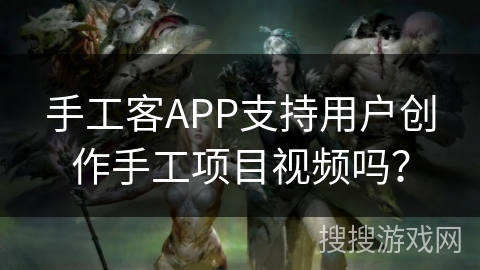 手工客APP支持用户创作手工项目视频吗？