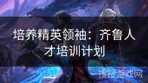 培养精英领袖：齐鲁人才培训计划