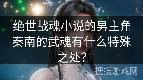 绝世战魂小说的男主角秦南的武魂有什么特殊之处？