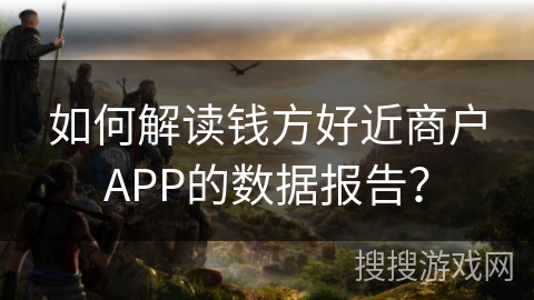 如何解读钱方好近商户APP的数据报告？