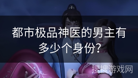 都市极品神医的男主有多少个身份？