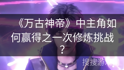 《万古神帝》中主角如何赢得之一次修炼挑战？