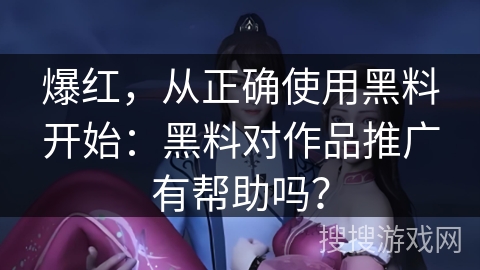爆红，从正确使用黑料开始：黑料对作品推广有帮助吗？