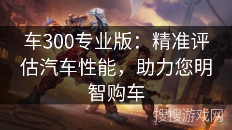 车300专业版：精准评估汽车性能，助力您明智购车