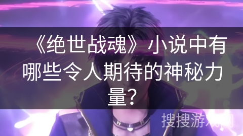 《绝世战魂》小说中有哪些令人期待的神秘力量？