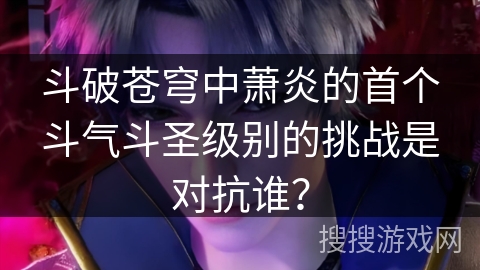 斗破苍穹中萧炎的首个斗气斗圣级别的挑战是对抗谁？