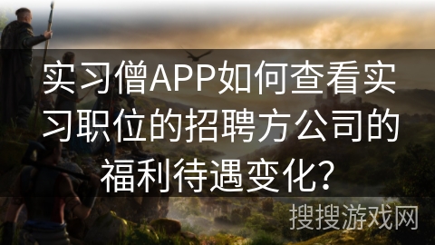 实习僧APP如何查看实习职位的招聘方公司的福利待遇变化？