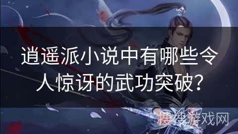 逍遥派小说中有哪些令人惊讶的武功突破？