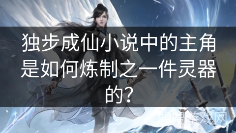 独步成仙小说中的主角是如何炼制之一件灵器的？