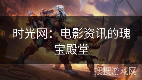 时光网：电影资讯的瑰宝殿堂