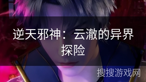 逆天邪神：云澈的异界探险