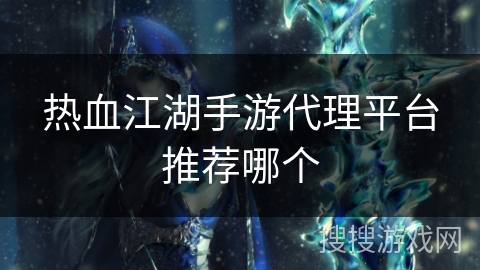 热血江湖手游代理平台推荐哪个