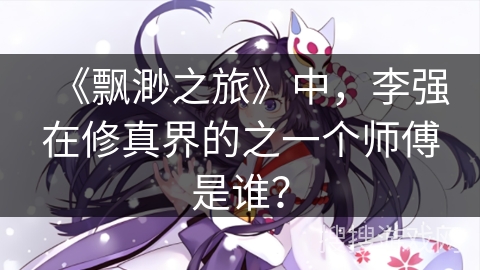 《飘渺之旅》中，李强在修真界的之一个师傅是谁？