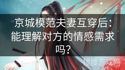 京城模范夫妻互穿后：能理解对方的情感需求吗？