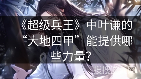 《超级兵王》中叶谦的“大地四甲”能提供哪些力量？