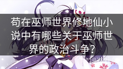 苟在巫师世界修地仙小说中有哪些关于巫师世界的政治斗争？