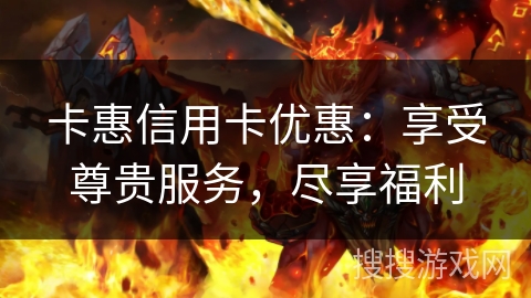 卡惠信用卡优惠：享受尊贵服务，尽享福利