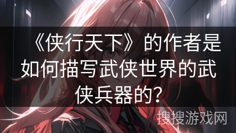 《侠行天下》的作者是如何描写武侠世界的武侠兵器的？